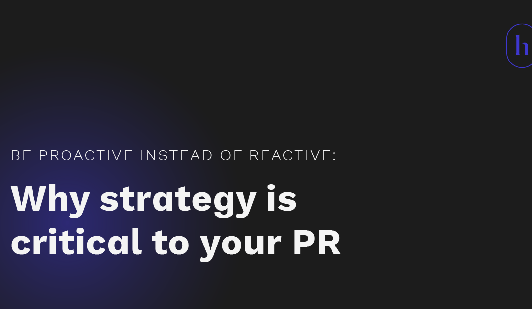 Be proactive instead of reactive: Why PR strategy is critical